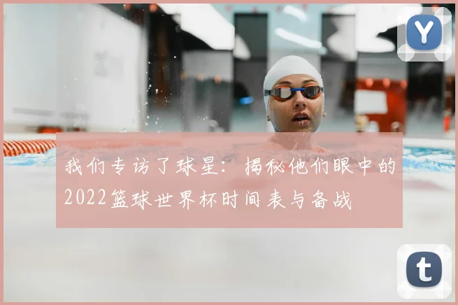 我们专访了球星：揭秘他们眼中的2022篮球世界杯时间表与备战