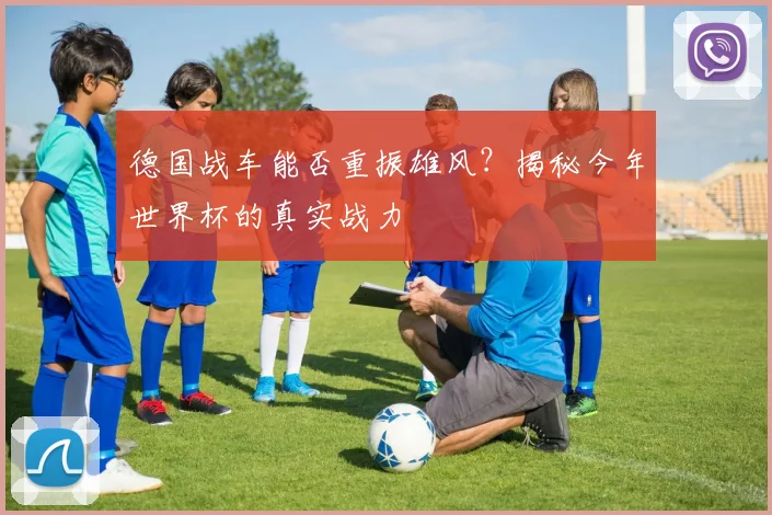 德国战车能否重振雄风?揭秘今年世界杯的真实战力