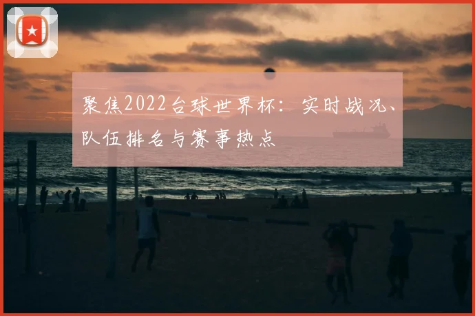 聚焦2022台球世界杯:实时战况、队伍排名与赛事热点