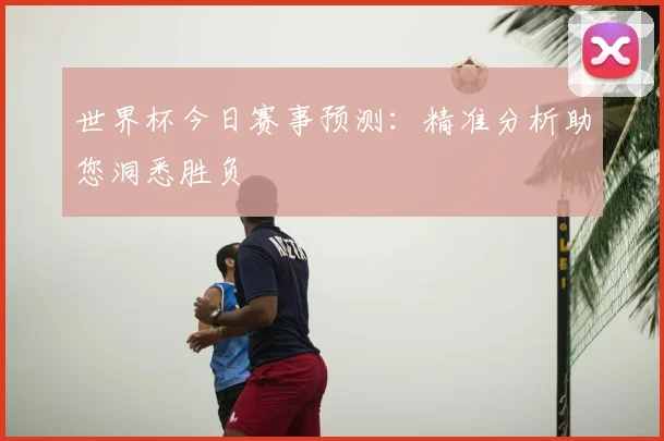 世界杯今日赛事预测:精准分析助您洞悉胜负