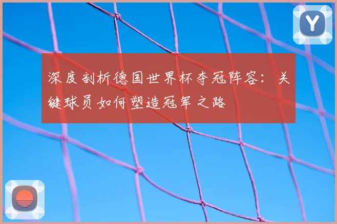 深度剖析德国世界杯夺冠阵容:关键球员如何塑造冠军之路