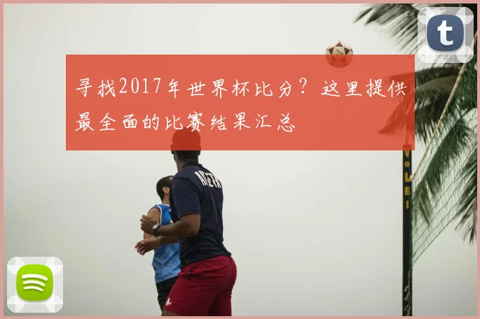寻找2017年世界杯比分？这里提供最全面的比赛结果汇总