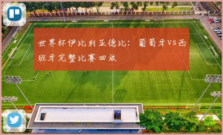 世界杯伊比利亚德比:葡萄牙vs西班牙完整比赛回放