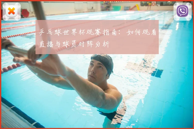 乒乓球世界杯观赛指南:如何观看直播与球员对阵分析