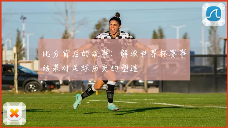 比分背后的故事:解读世界杯赛事结果对足球历史的塑造