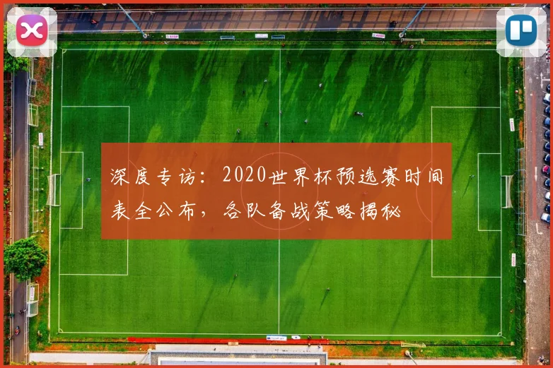 深度专访:2020世界杯预选赛时间表全公布,各队备战策略揭秘