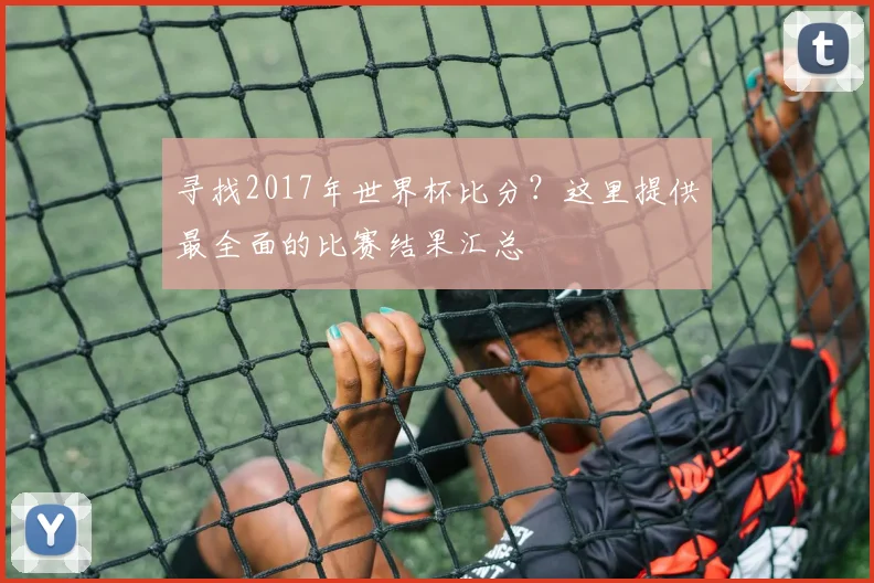 寻找2017年世界杯比分？这里提供最全面的比赛结果汇总