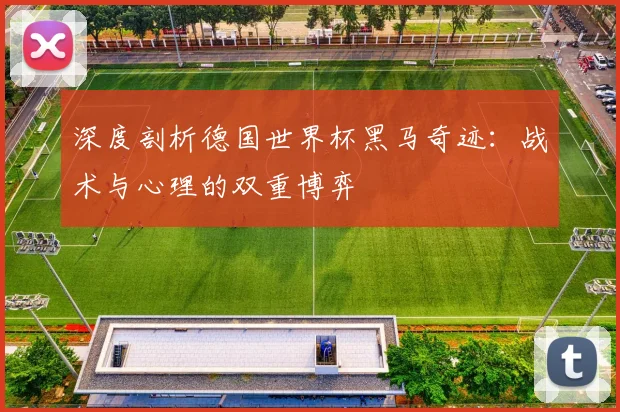 深度剖析德国世界杯黑马奇迹:战术与心理的双重博弈
