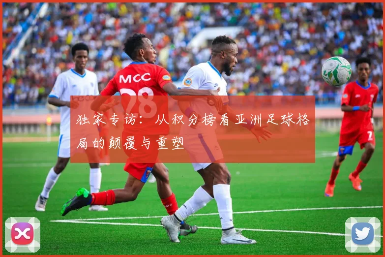 独家专访:从积分榜看亚洲足球格局的颠覆与重塑
