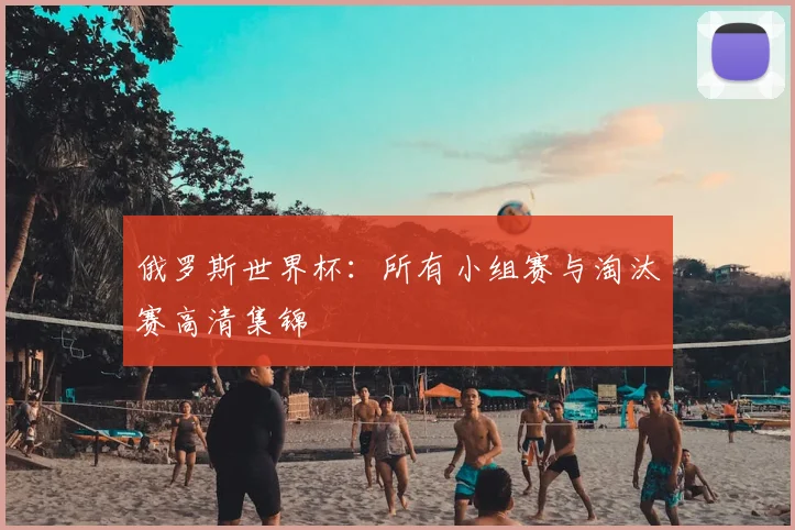 俄罗斯世界杯:所有小组赛与淘汰赛高清集锦