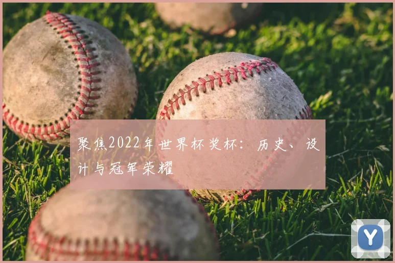 聚焦2022年世界杯奖杯:历史、设计与冠军荣耀