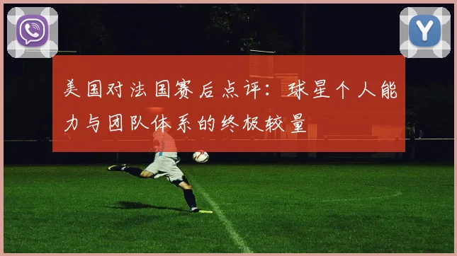 美国对法国赛后点评:球星个人能力与团队体系的终极较量