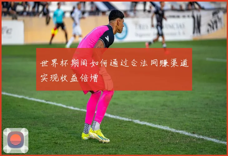 世界杯期间如何通过合法网赚渠道实现收益倍增