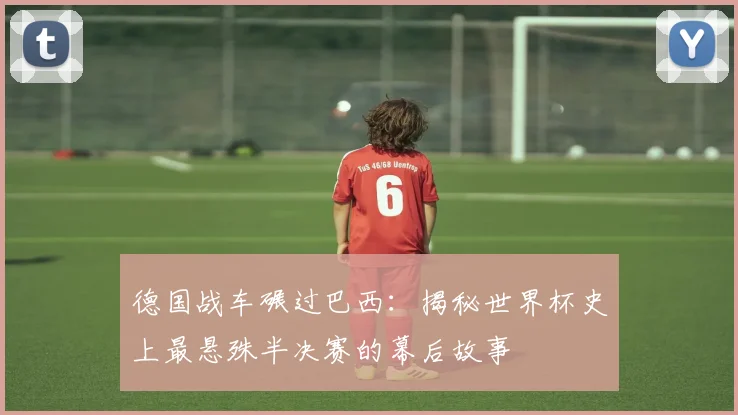 德国战车碾过巴西:揭秘世界杯史上最悬殊半决赛的幕后故事