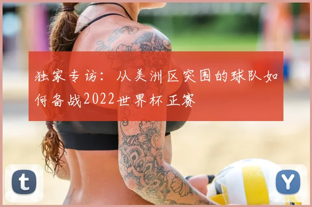独家专访:从美洲区突围的球队如何备战2022世界杯正赛