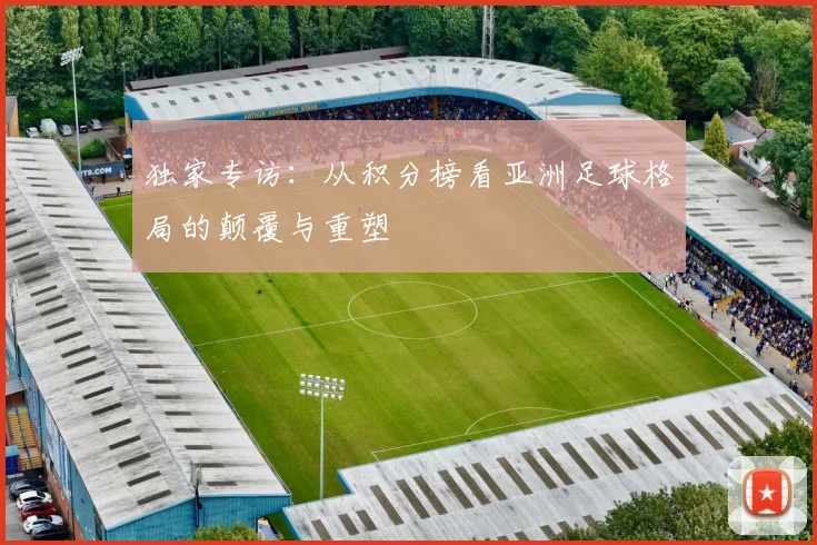 独家专访:从积分榜看亚洲足球格局的颠覆与重塑