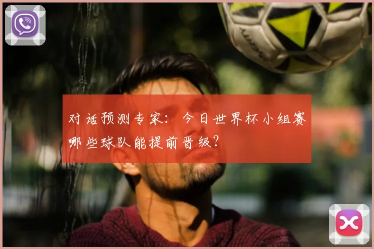 对话预测专家：今日世界杯小组赛哪些球队能提前晋级？