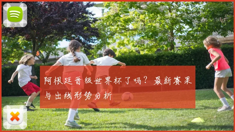 阿根廷晋级世界杯了吗?最新赛果与出线形势分析