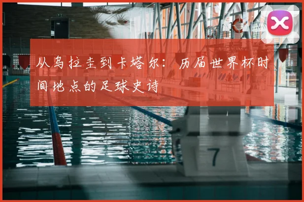 从乌拉圭到卡塔尔：历届世界杯时间地点的足球史诗