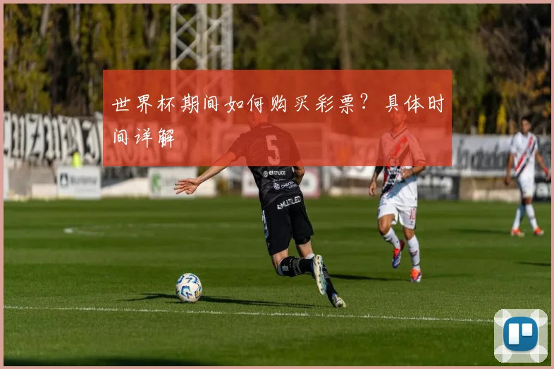 世界杯期间如何购买彩票？具体时间详解