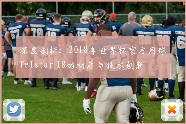 深度剖析：2018年世界杯官方用球Telstar 18的材质与技术创新