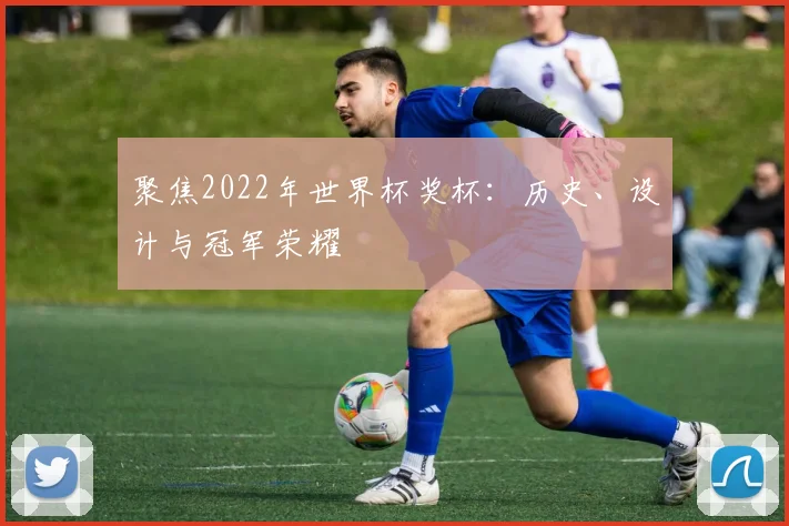 聚焦2022年世界杯奖杯:历史、设计与冠军荣耀
