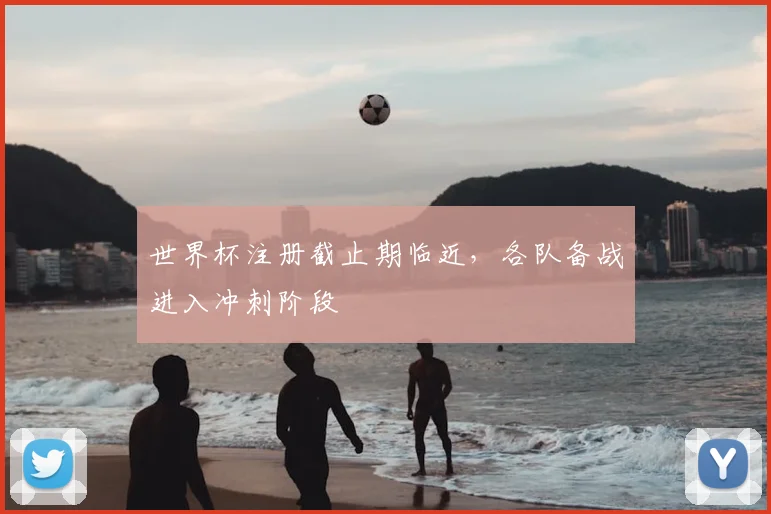 世界杯注册截止期临近,各队备战进入冲刺阶段