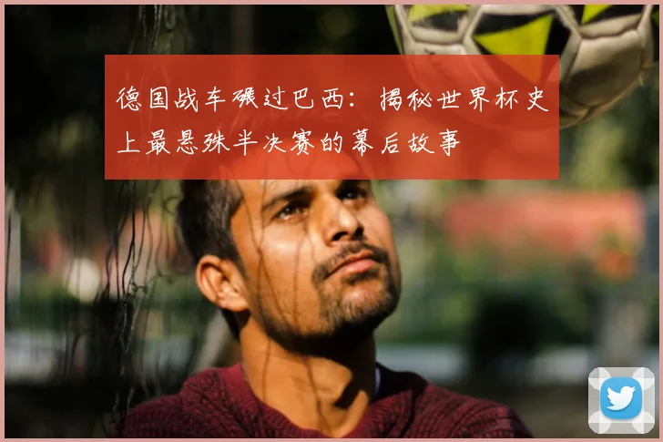 德国战车碾过巴西:揭秘世界杯史上最悬殊半决赛的幕后故事