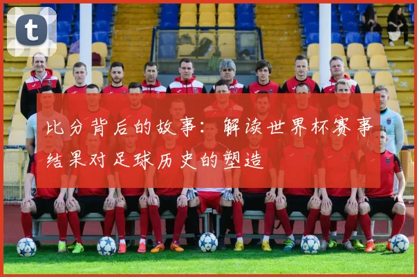 比分背后的故事:解读世界杯赛事结果对足球历史的塑造