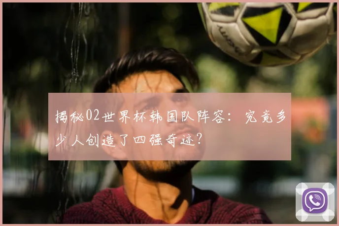 揭秘02世界杯韩国队阵容:究竟多少人创造了四强奇迹?