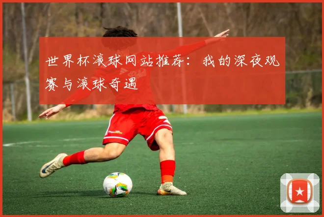 世界杯滚球网站推荐:我的深夜观赛与滚球奇遇