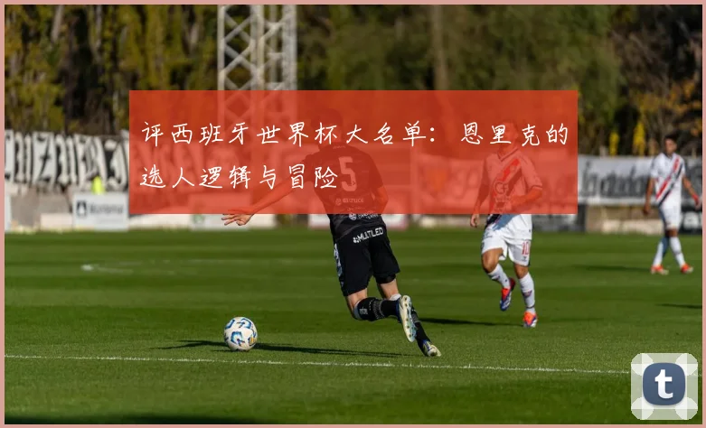 评西班牙世界杯大名单:恩里克的选人逻辑与冒险