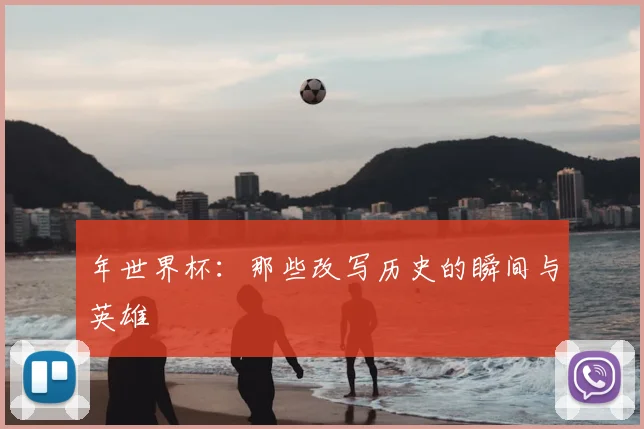 年世界杯:那些改写历史的瞬间与英雄