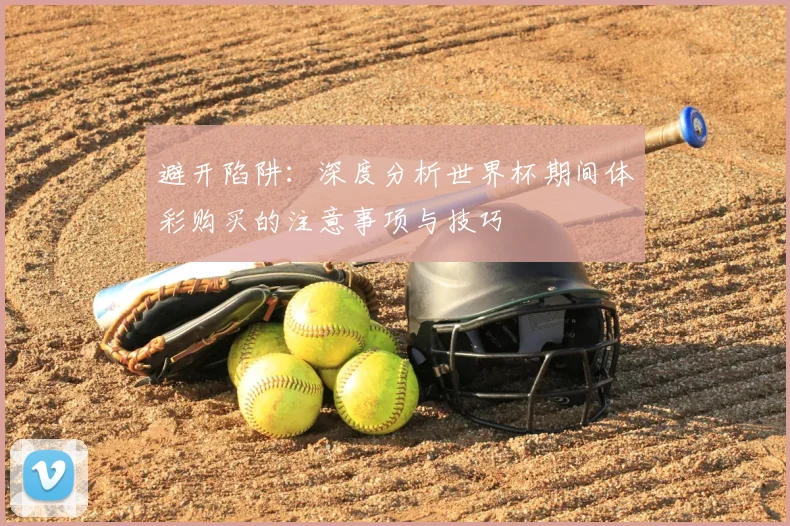 避开陷阱:深度分析世界杯期间体彩购买的注意事项与技巧