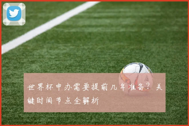 世界杯申办需要提前几年准备?关键时间节点全解析