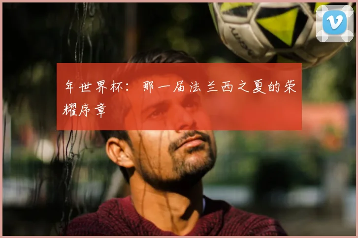 年世界杯:那一届法兰西之夏的荣耀序章