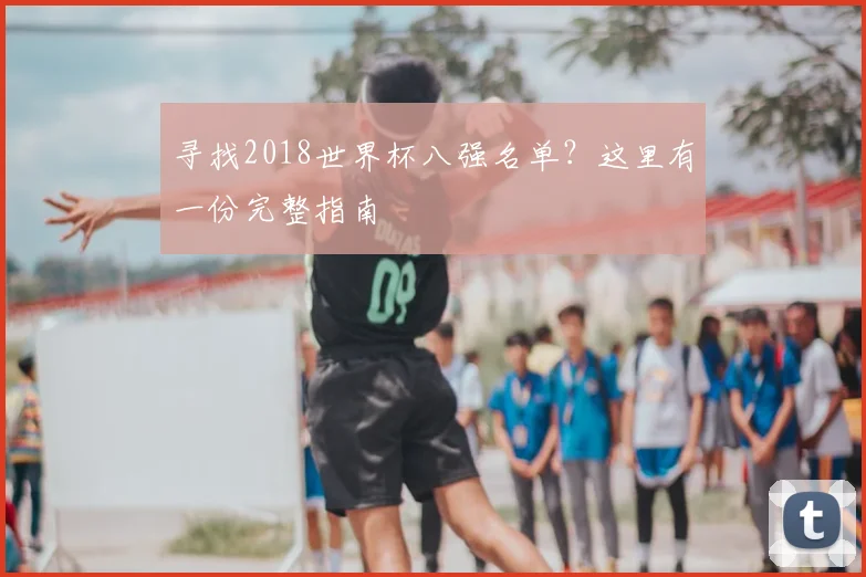 寻找2018世界杯八强名单？这里有一份完整指南