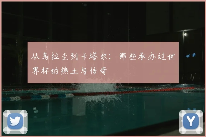 从乌拉圭到卡塔尔：那些承办过世界杯的热土与传奇