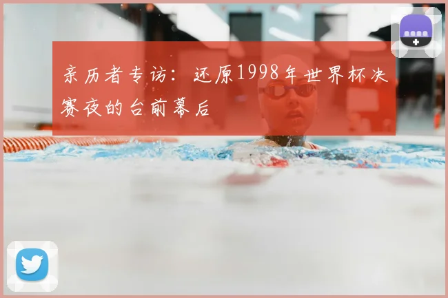 亲历者专访:还原1998年世界杯决赛夜的台前幕后