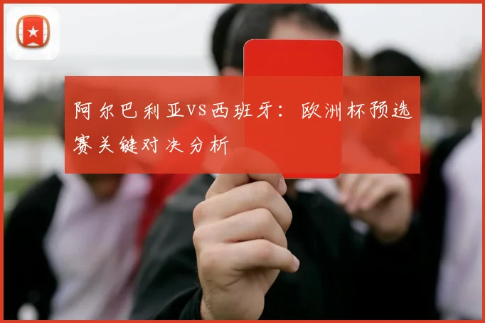 阿尔巴利亚vs西班牙：欧洲杯预选赛关键对决分析