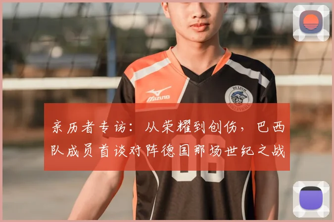 亲历者专访:从荣耀到创伤,巴西队成员首谈对阵德国那场世纪之战
