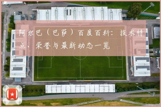 阿尔巴（巴萨）百度百科：技术特点、荣誉与最新动态一览