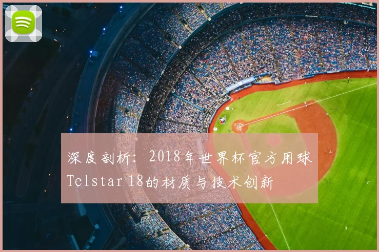 深度剖析：2018年世界杯官方用球Telstar 18的材质与技术创新