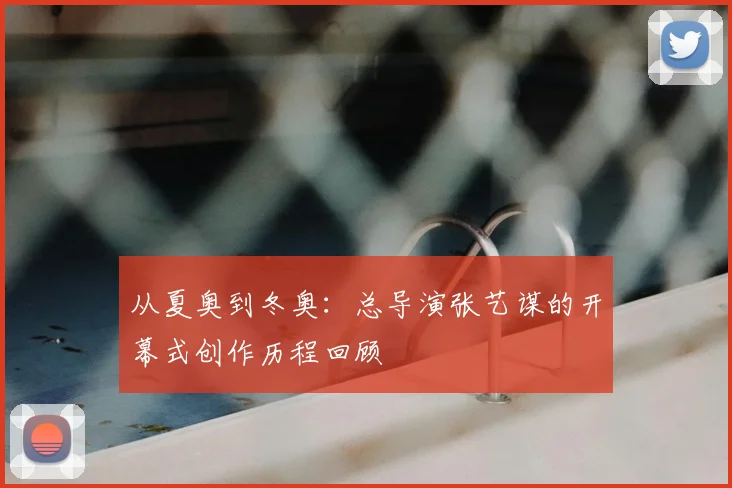 从夏奥到冬奥:总导演张艺谋的开幕式创作历程回顾