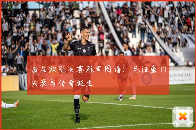 历届欧冠决赛冠军图谱:见证豪门兴衰与传奇诞生