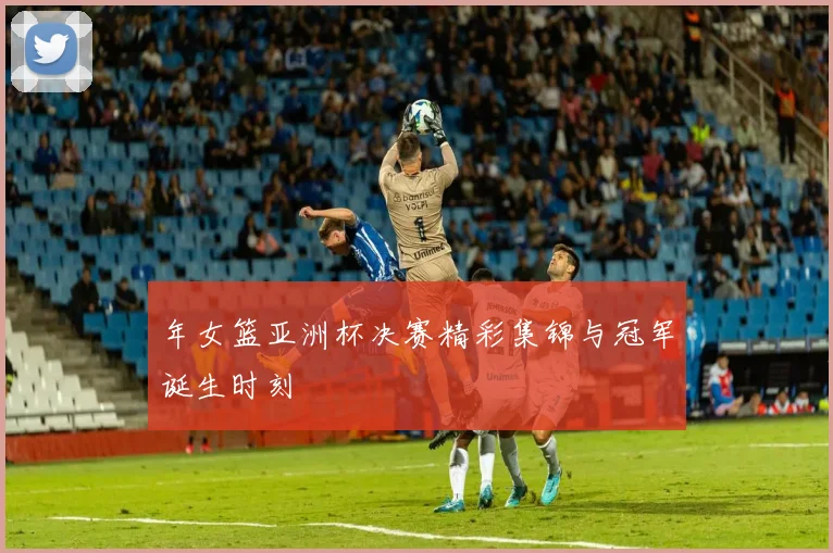 年女篮亚洲杯决赛精彩集锦与冠军诞生时刻