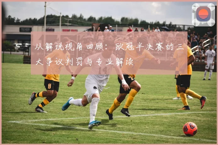 从解说视角回顾：欧冠半决赛的三大争议判罚与专业解读