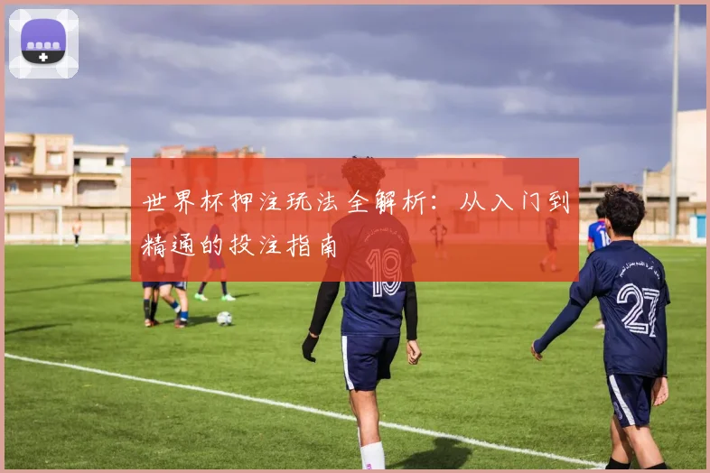 世界杯押注玩法全解析：从入门到精通的投注指南