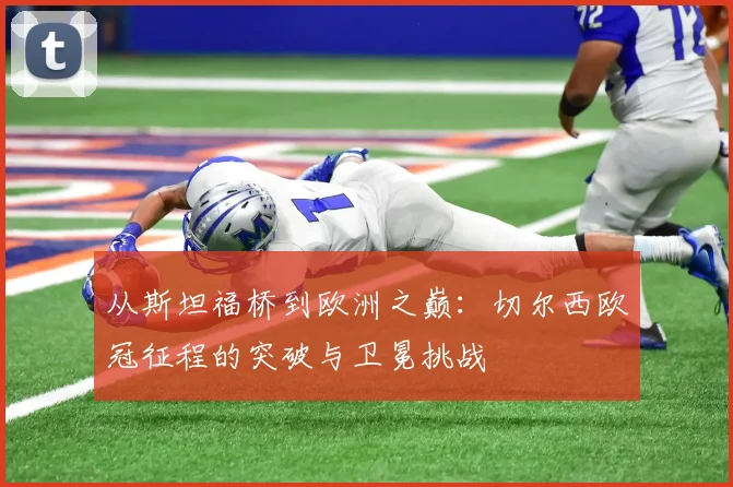 从斯坦福桥到欧洲之巅：切尔西欧冠征程的突破与卫冕挑战