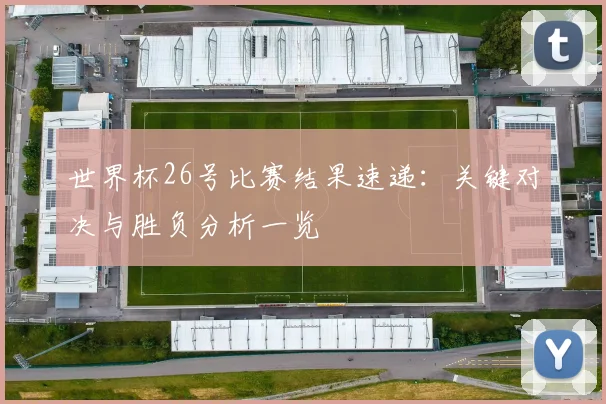 世界杯26号比赛结果速递：关键对决与胜负分析一览